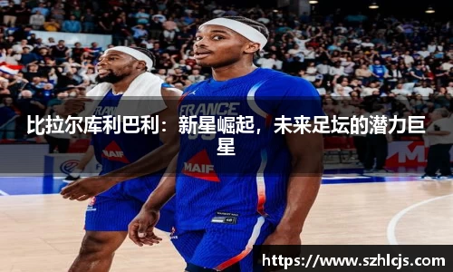 比拉尔库利巴利：新星崛起，未来足坛的潜力巨星